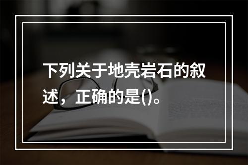 下列关于地壳岩石的叙述，正确的是()。