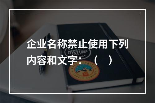 企业名称禁止使用下列内容和文字：（　）