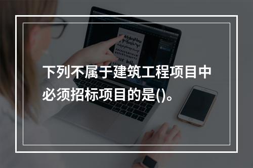 下列不属于建筑工程项目中必须招标项目的是()。