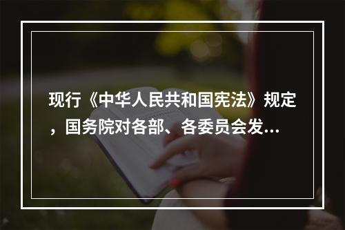 现行《中华人民共和国宪法》规定，国务院对各部、各委员会发布的