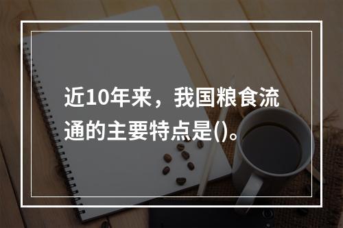 近10年来，我国粮食流通的主要特点是()。