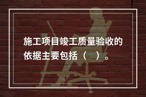 施工项目竣工质量验收的依据主要包括（　）。