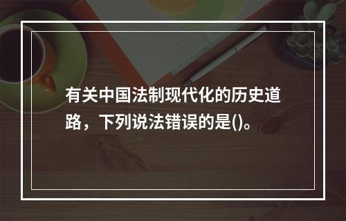 有关中国法制现代化的历史道路，下列说法错误的是()。