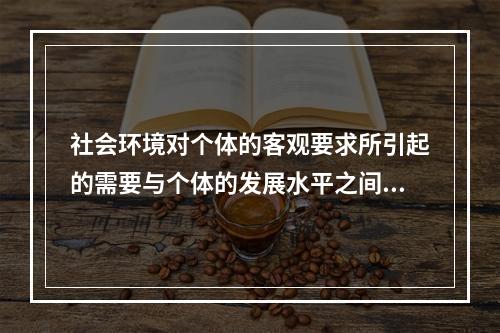 社会环境对个体的客观要求所引起的需要与个体的发展水平之间的矛