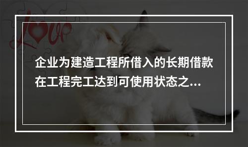 企业为建造工程所借入的长期借款在工程完工达到可使用状态之前发