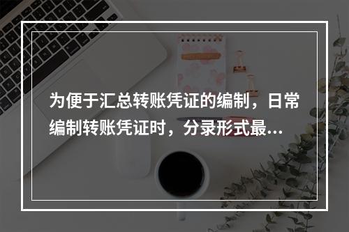 为便于汇总转账凭证的编制，日常编制转账凭证时，分录形式最好是