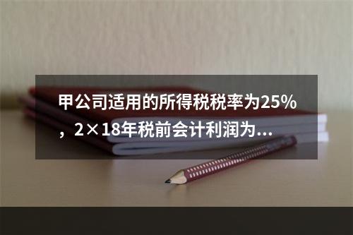 甲公司适用的所得税税率为25％，2×18年税前会计利润为10