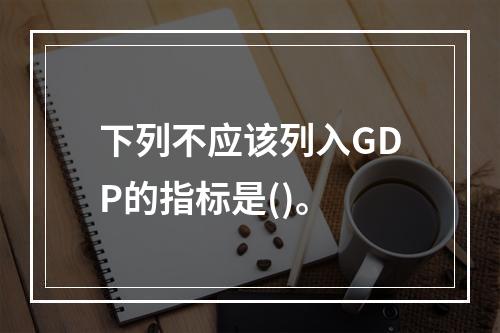 下列不应该列入GDP的指标是()。