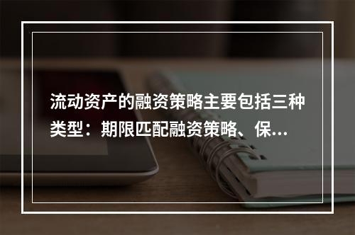 流动资产的融资策略主要包括三种类型：期限匹配融资策略、保守融