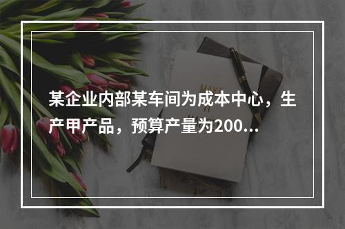 某企业内部某车间为成本中心，生产甲产品，预算产量为2000件