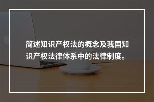 简述知识产权法的概念及我国知识产权法律体系中的法律制度。