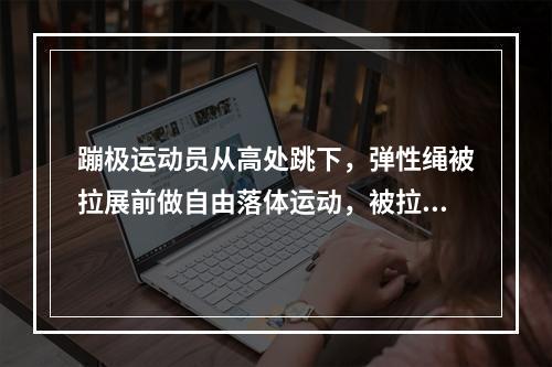 蹦极运动员从高处跳下，弹性绳被拉展前做自由落体运动，被拉展后