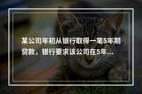 某公司年初从银行取得一笔5年期贷款，银行要求该公司在5年内每