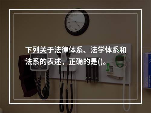 下列关于法律体系、法学体系和法系的表述，正确的是()。