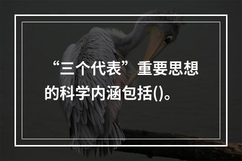 “三个代表”重要思想的科学内涵包括()。