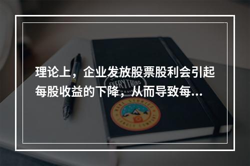 理论上，企业发放股票股利会引起每股收益的下降，从而导致每股市