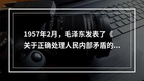 1957年2月，毛泽东发表了《关于正确处理人民内部矛盾的问题