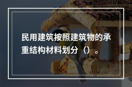 民用建筑按照建筑物的承重结构材料划分（）。