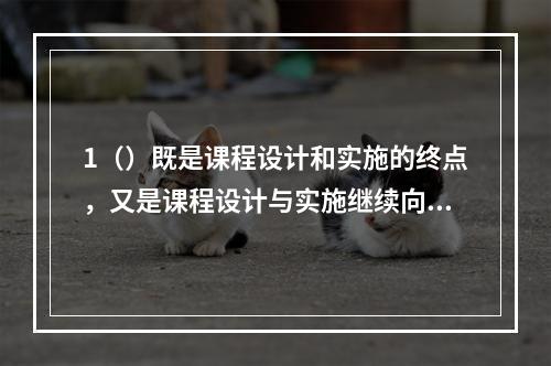 1（）既是课程设计和实施的终点，又是课程设计与实施继续向前发