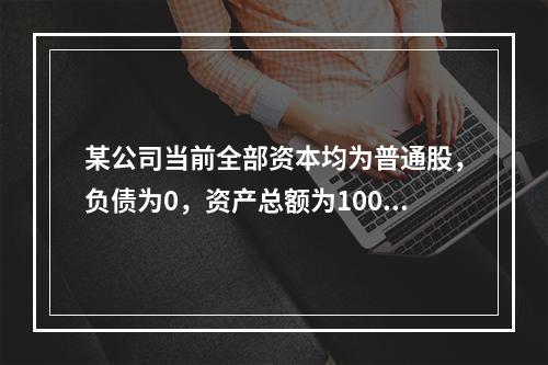 某公司当前全部资本均为普通股，负债为0，资产总额为100万元