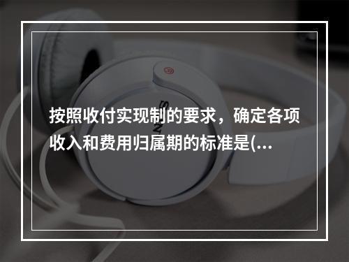 按照收付实现制的要求，确定各项收入和费用归属期的标准是()。