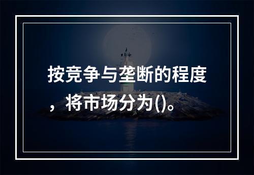 按竞争与垄断的程度，将市场分为()。