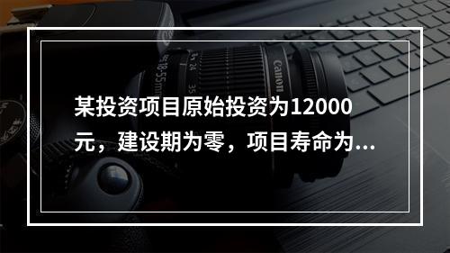 某投资项目原始投资为12000元，建设期为零，项目寿命为3年