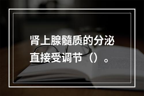 肾上腺髓质的分泌直接受调节（）。