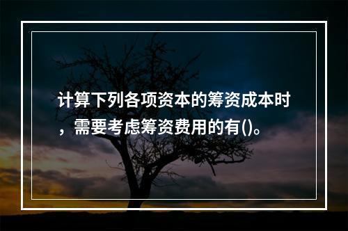 计算下列各项资本的筹资成本时，需要考虑筹资费用的有()。