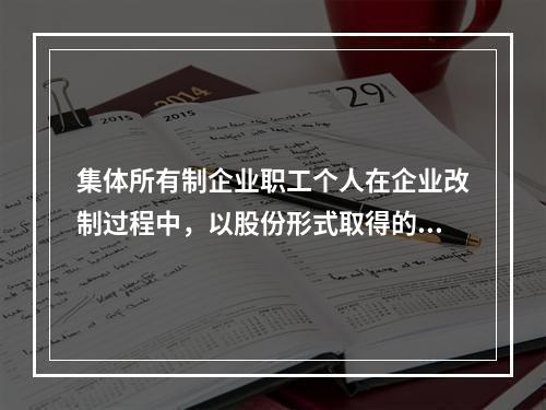 集体所有制企业职工个人在企业改制过程中，以股份形式取得的仅作