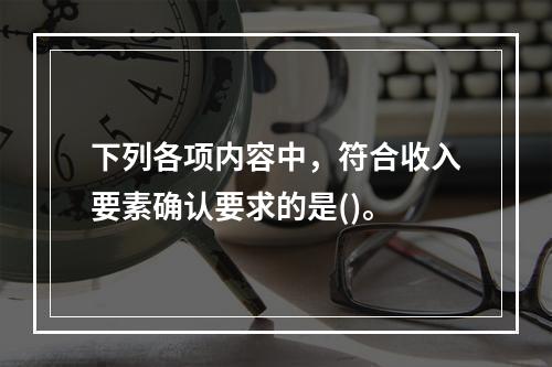 下列各项内容中，符合收入要素确认要求的是()。