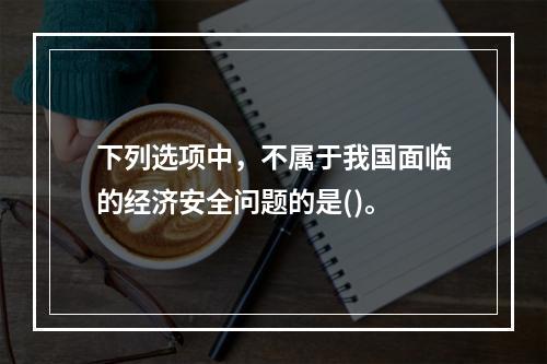 下列选项中，不属于我国面临的经济安全问题的是()。