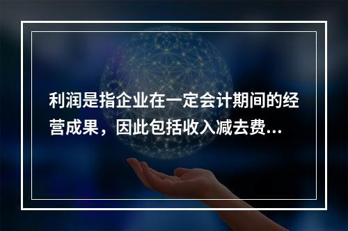 利润是指企业在一定会计期间的经营成果，因此包括收入减去费用后