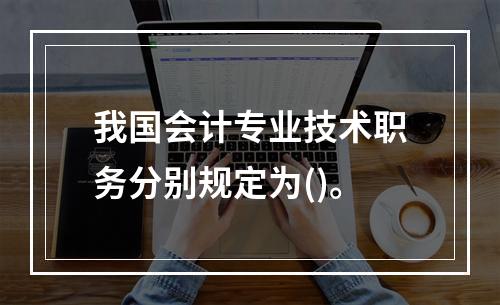 我国会计专业技术职务分别规定为()。