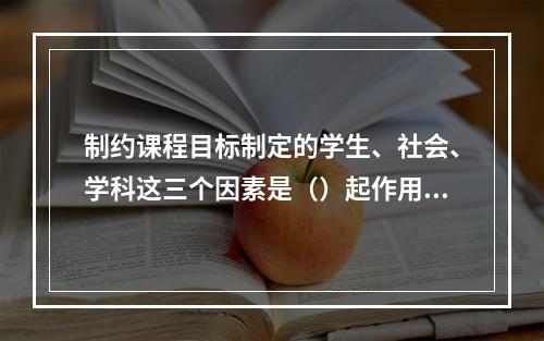 制约课程目标制定的学生、社会、学科这三个因素是（）起作用的。