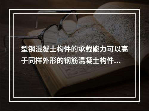 型钢混凝土构件的承载能力可以高于同样外形的钢筋混凝土构件的承