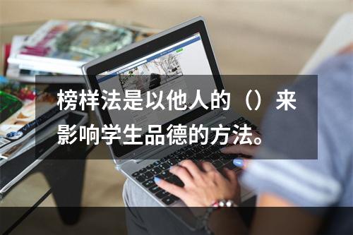 榜样法是以他人的（）来影响学生品德的方法。