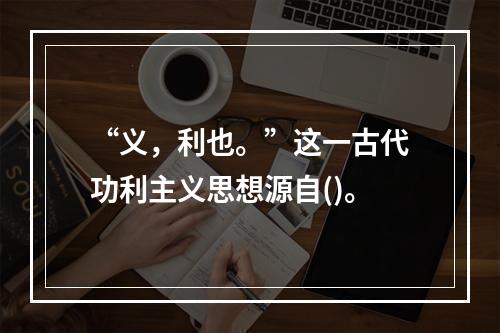 “义，利也。”这一古代功利主义思想源自()。