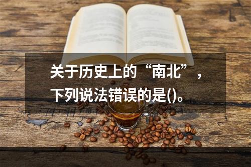 关于历史上的“南北”，下列说法错误的是()。