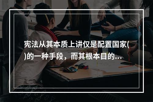 宪法从其本质上讲仅是配置国家()的一种手段，而其根本目的是借