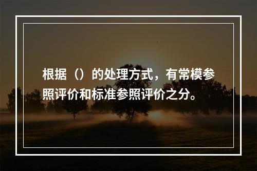 根据（）的处理方式，有常模参照评价和标准参照评价之分。