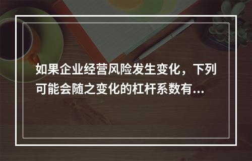 如果企业经营风险发生变化，下列可能会随之变化的杠杆系数有()