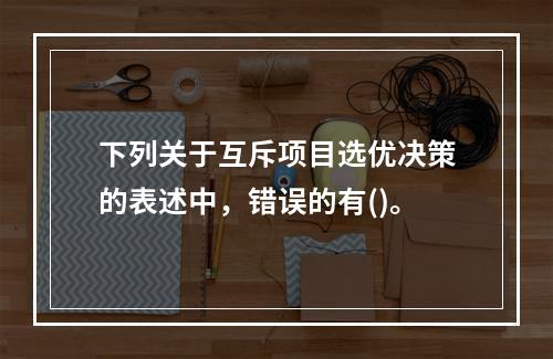 下列关于互斥项目选优决策的表述中，错误的有()。