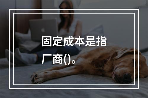 固定成本是指厂商()。