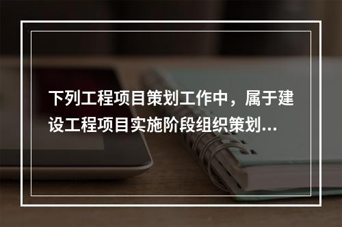 下列工程项目策划工作中，属于建设工程项目实施阶段组织策划的是