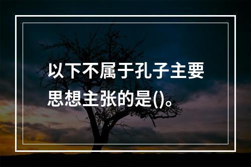 以下不属于孔子主要思想主张的是()。