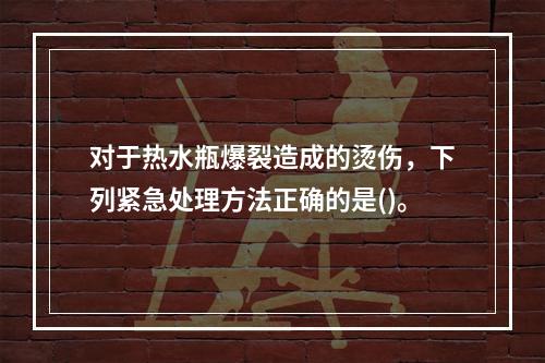 对于热水瓶爆裂造成的烫伤，下列紧急处理方法正确的是()。