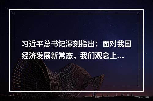 习近平总书记深刻指出：面对我国经济发展新常态，我们观念上要适