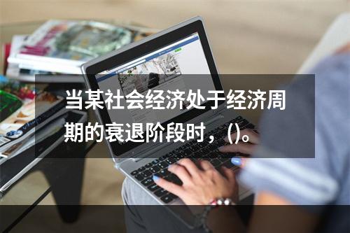 当某社会经济处于经济周期的衰退阶段时，()。