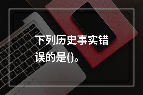 下列历史事实错误的是()。